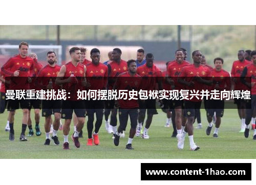 曼联重建挑战：如何摆脱历史包袱实现复兴并走向辉煌
