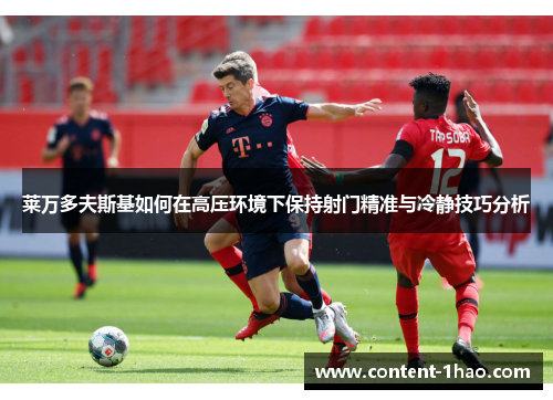 莱万多夫斯基如何在高压环境下保持射门精准与冷静技巧分析