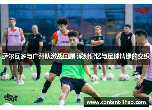 萨尔瓦多与广州队激战回顾 深刻记忆与足球情缘的交织