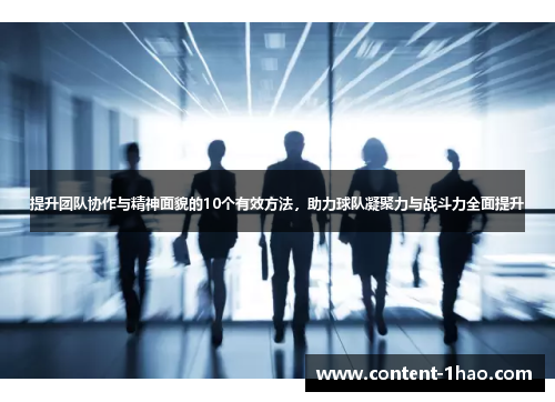 提升团队协作与精神面貌的10个有效方法，助力球队凝聚力与战斗力全面提升