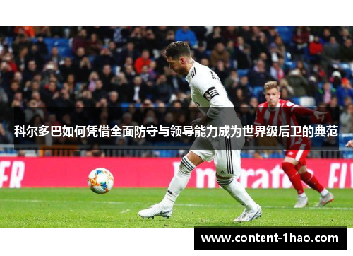 科尔多巴如何凭借全面防守与领导能力成为世界级后卫的典范