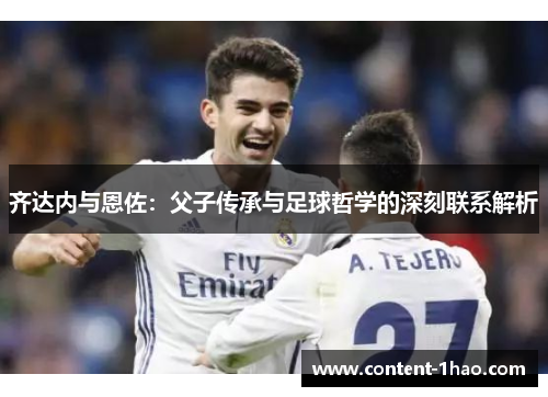 齐达内与恩佐：父子传承与足球哲学的深刻联系解析