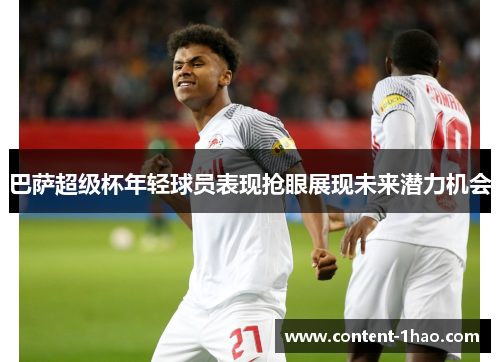 巴萨超级杯年轻球员表现抢眼展现未来潜力机会 巴萨超级杯年轻球员表现抢眼展现未来潜力机会
