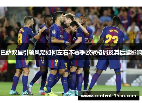 巴萨双星引领风潮如何左右本赛季欧冠格局及其后续影响 巴萨双星引领风潮如何左右本赛季欧冠格局及其后续影响