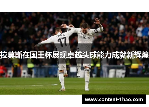 拉莫斯在国王杯展现卓越头球能力成就新辉煌 拉莫斯在国王杯展现卓越头球能力成就新辉煌
